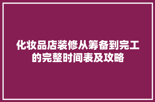 化妆品店装修从筹备到完工的完整时间表及攻略