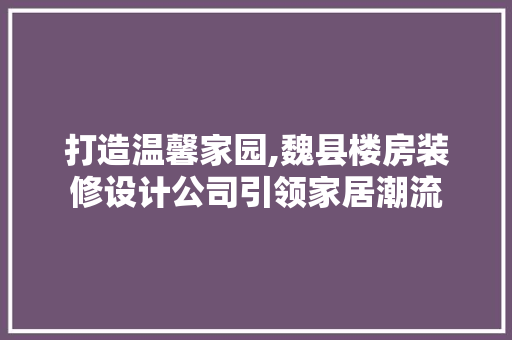 打造温馨家园,魏县楼房装修设计公司引领家居潮流