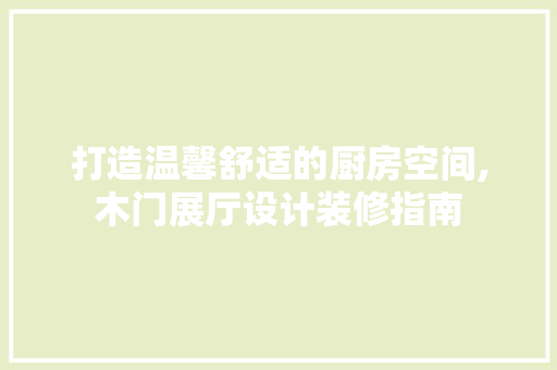 打造温馨舒适的厨房空间,木门展厅设计装修指南