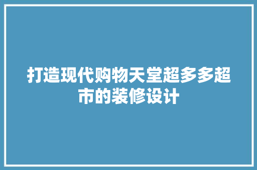 打造现代购物天堂超多多超市的装修设计
