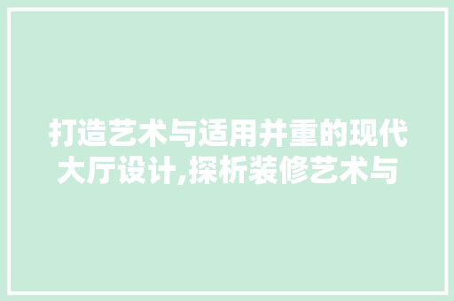 打造艺术与适用并重的现代大厅设计,探析装修艺术与室内空间美学