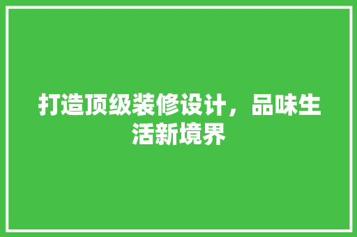 打造顶级装修设计，品味生活新境界
