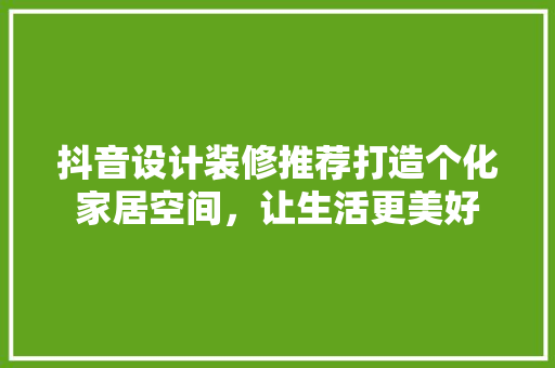 抖音设计装修推荐打造个化家居空间，让生活更美好