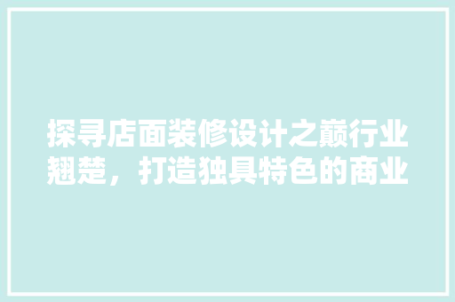 探寻店面装修设计之巅行业翘楚，打造独具特色的商业空间