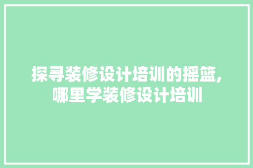 探寻装修设计培训的摇篮,哪里学装修设计培训