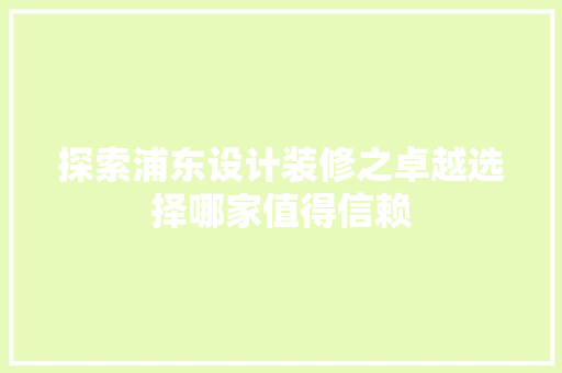 探索浦东设计装修之卓越选择哪家值得信赖