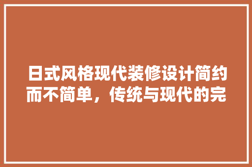 日式风格现代装修设计简约而不简单，传统与现代的完美融合