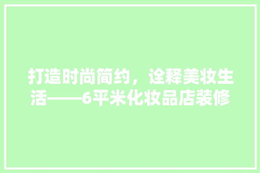 打造时尚简约，诠释美妆生活——6平米化妆品店装修风格