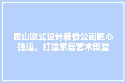 昆山欧式设计装修公司匠心独运，打造家居艺术殿堂