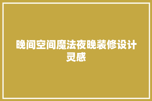 晚间空间魔法夜晚装修设计灵感