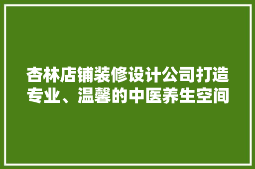 杏林店铺装修设计公司打造专业、温馨的中医养生空间