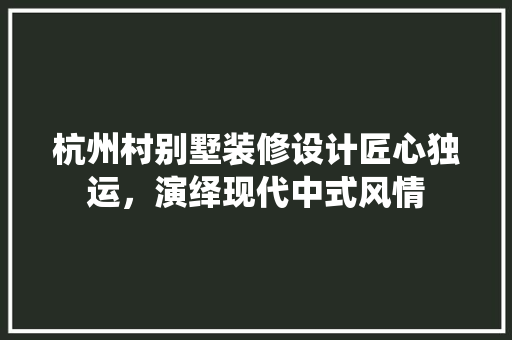 杭州村别墅装修设计匠心独运，演绎现代中式风情