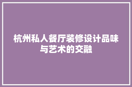 杭州私人餐厅装修设计品味与艺术的交融