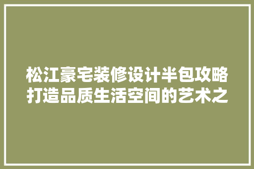 松江豪宅装修设计半包攻略打造品质生活空间的艺术之旅