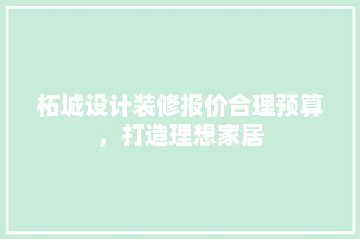 柘城设计装修报价合理预算，打造理想家居