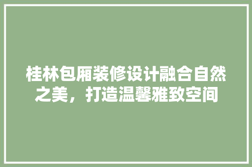 桂林包厢装修设计融合自然之美，打造温馨雅致空间
