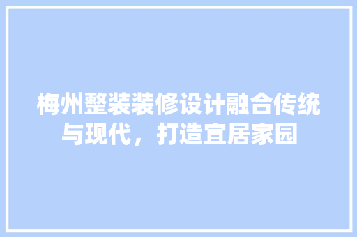 梅州整装装修设计融合传统与现代，打造宜居家园