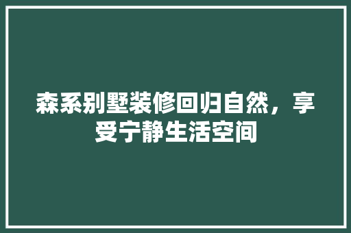 森系别墅装修回归自然，享受宁静生活空间