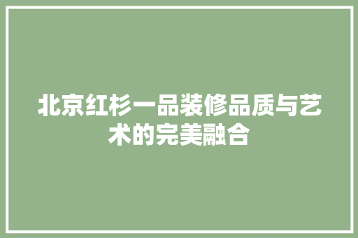 北京红杉一品装修品质与艺术的完美融合