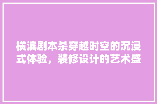 横滨剧本杀穿越时空的沉浸式体验，装修设计的艺术盛宴