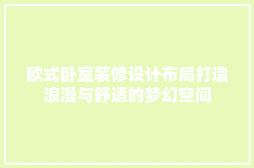 欧式卧室装修设计布局打造浪漫与舒适的梦幻空间