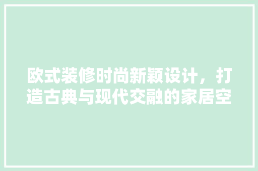 欧式装修时尚新颖设计，打造古典与现代交融的家居空间