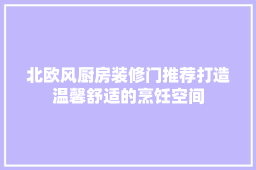 北欧风厨房装修门推荐打造温馨舒适的烹饪空间