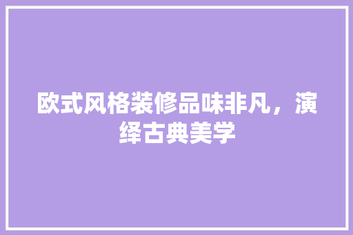 欧式风格装修品味非凡，演绎古典美学