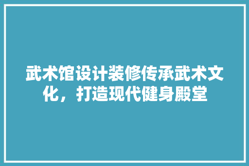 武术馆设计装修传承武术文化，打造现代健身殿堂