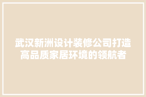 武汉新洲设计装修公司打造高品质家居环境的领航者