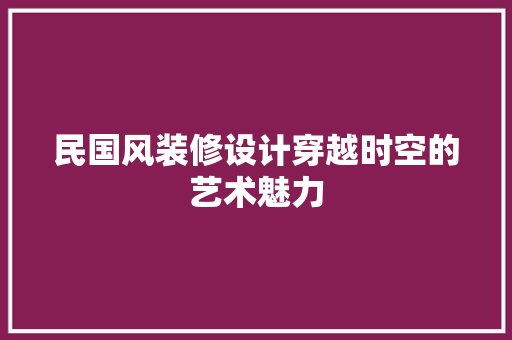 民国风装修设计穿越时空的艺术魅力