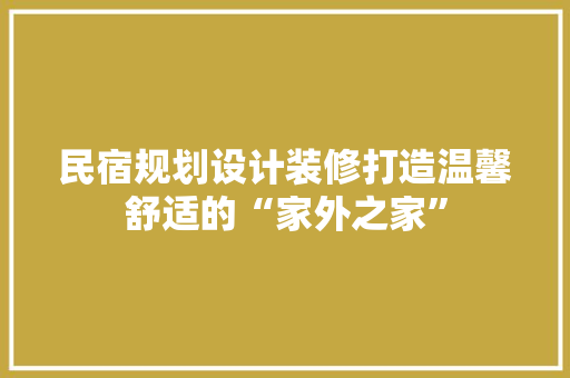 民宿规划设计装修打造温馨舒适的“家外之家”