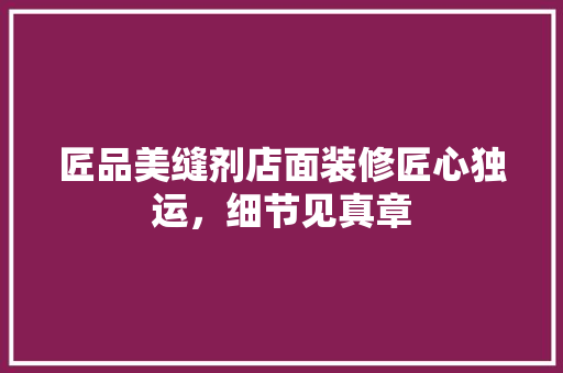 匠品美缝剂店面装修匠心独运，细节见真章