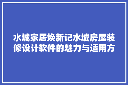 水城家居焕新记水城房屋装修设计软件的魅力与适用方法