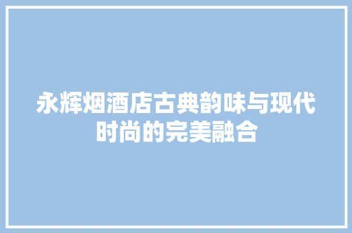 永辉烟酒店古典韵味与现代时尚的完美融合