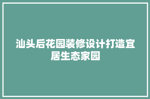 汕头后花园装修设计打造宜居生态家园