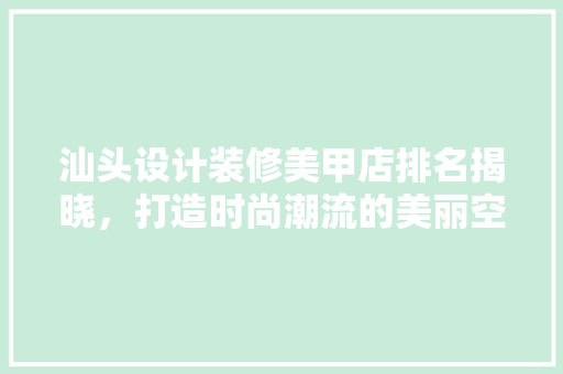 汕头设计装修美甲店排名揭晓，打造时尚潮流的美丽空间