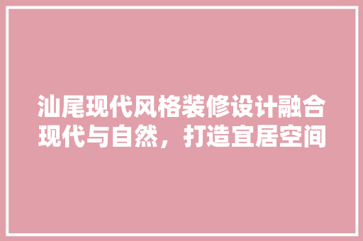 汕尾现代风格装修设计融合现代与自然，打造宜居空间