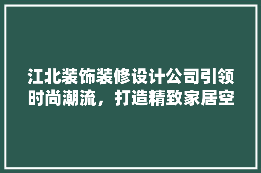 江北装饰装修设计公司引领时尚潮流，打造精致家居空间