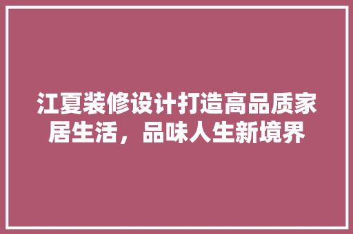 江夏装修设计打造高品质家居生活，品味人生新境界