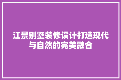 江景别墅装修设计打造现代与自然的完美融合