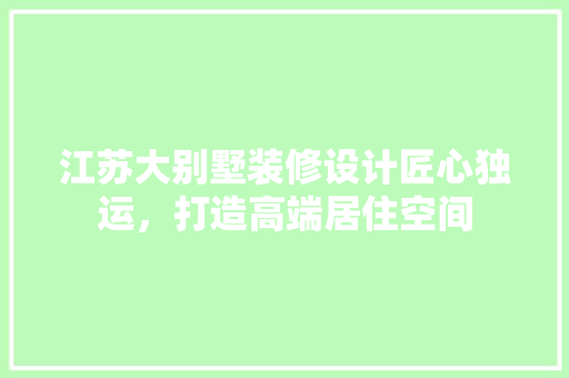 江苏大别墅装修设计匠心独运，打造高端居住空间