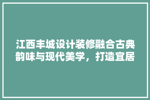 江西丰城设计装修融合古典韵味与现代美学，打造宜居空间