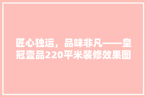匠心独运，品味非凡——皇冠壹品220平米装修效果图