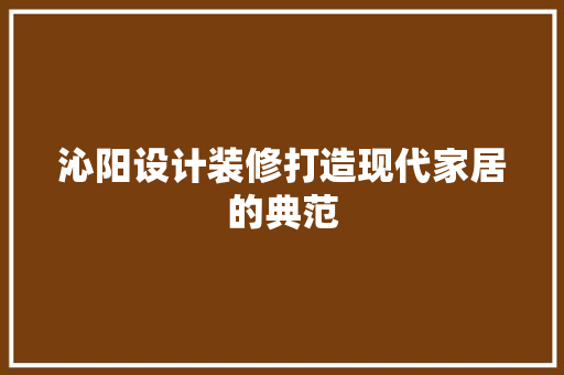沁阳设计装修打造现代家居的典范