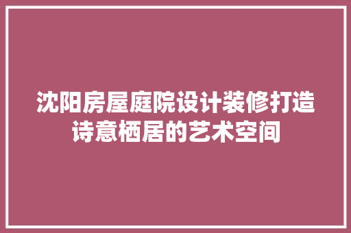 沈阳房屋庭院设计装修打造诗意栖居的艺术空间