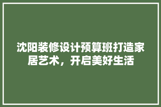 沈阳装修设计预算班打造家居艺术，开启美好生活
