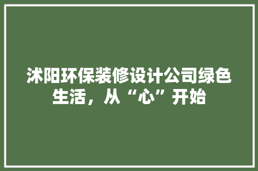沭阳环保装修设计公司绿色生活，从“心”开始