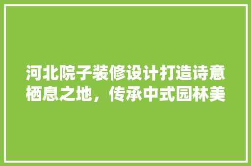 河北院子装修设计打造诗意栖息之地，传承中式园林美学