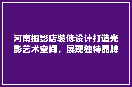 河南摄影店装修设计打造光影艺术空间，展现独特品牌魅力